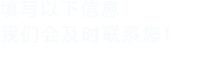 填寫(xiě)以下信息，我們會(huì)及時(shí)聯(lián)系您！